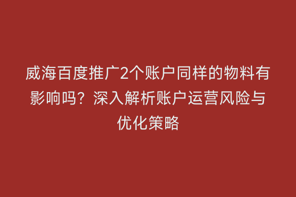 威海百度推广2个账户同样的物料有影响吗?深入解析账户运营风险与优化策略