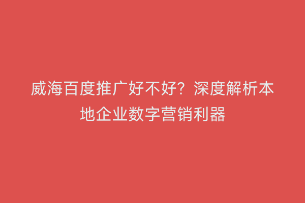 威海百度推广好不好?深度解析本地企业数字营销利器