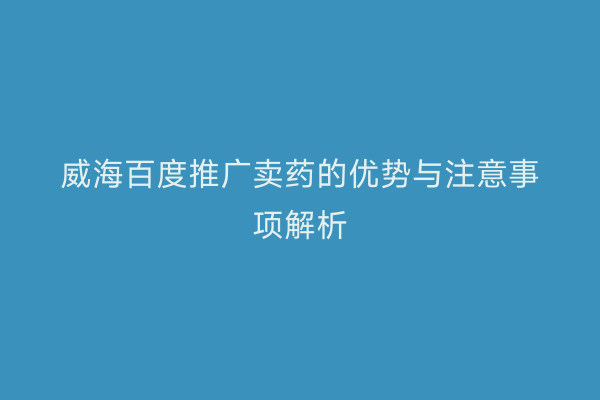 威海百度推广卖药的优势与注意事项解析