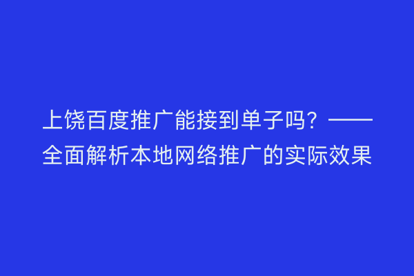 上饶百度推广能接到单子吗?——全面解析本地网络推广的实际效果