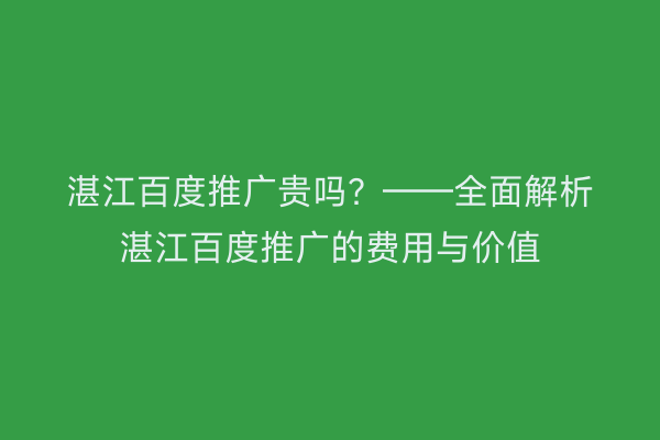 湛江百度推广贵吗?——全面解析湛江百度推广的费用与价值