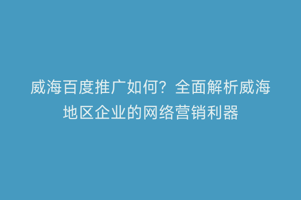 威海百度推广如何?全面解析威海地区企业的网络营销利器
