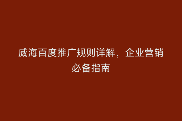 威海百度推广规则详解，企业营销必备指南