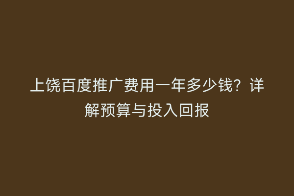 上饶百度推广费用一年多少钱?详解预算与投入回报