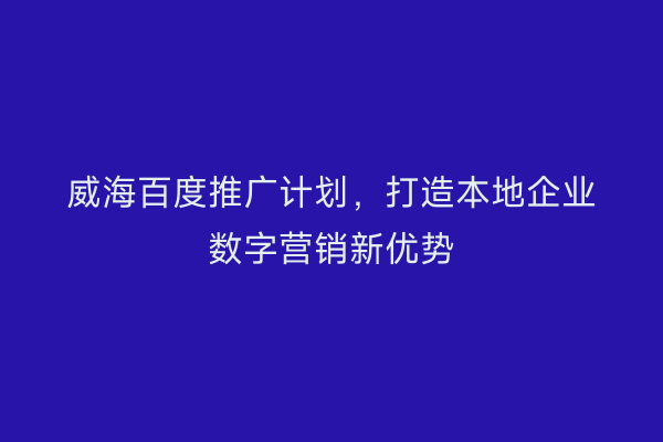 威海百度推广计划,打造本地企业数字营销新优势