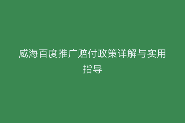 威海百度推广赔付政策详解与实用指导