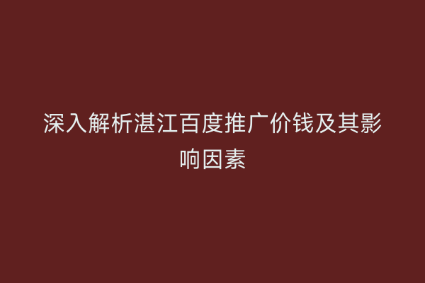 深入解析湛江百度推广价钱及其影响因素