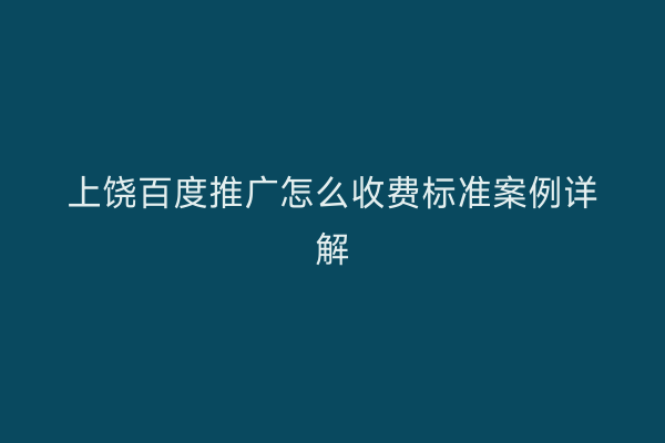 上饶百度推广怎么收费标准案例详解