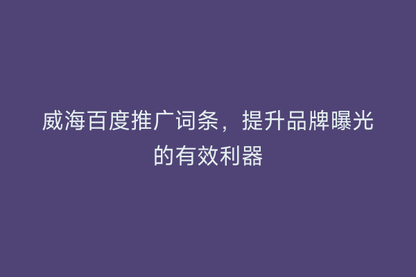 威海百度推广词条，提升品牌曝光的有效利器