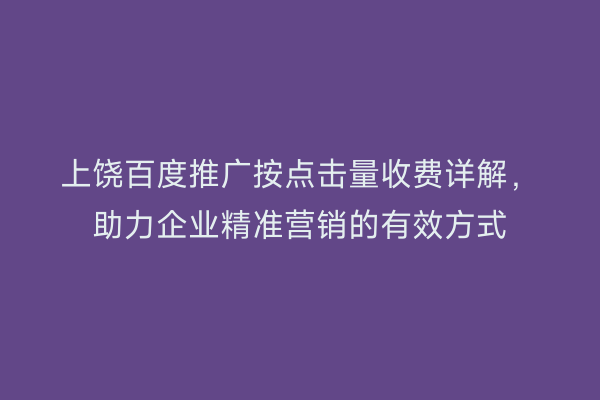 上饶百度推广按点击量收费详解，助力企业精准营销的有效方式