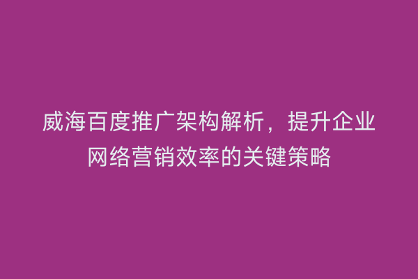 威海百度推广架构解析,提升企业网络营销效率的关键策略