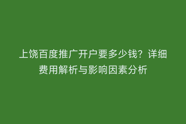 上饶百度推广开户要多少钱?详细费用解析与影响因素分析