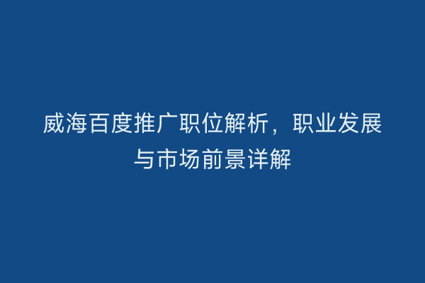 威海百度推广职位解析,职业发展与市场前景详解