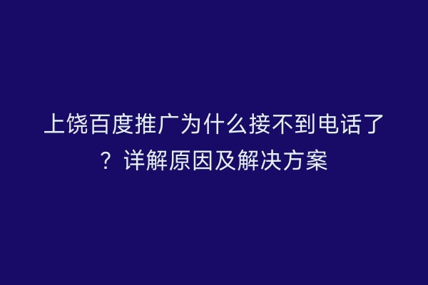 上饶百度推广为什么接不到电话了?详解原因及解决方案