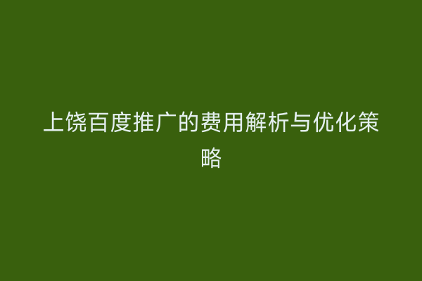 上饶百度推广的费用解析与优化策略