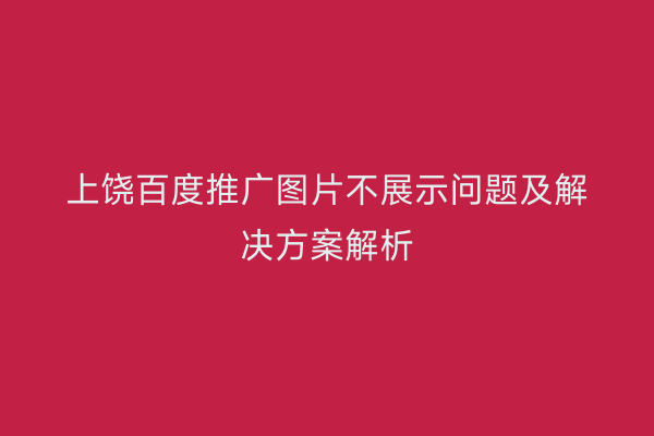 上饶百度推广图片不展示问题及解决方案解析