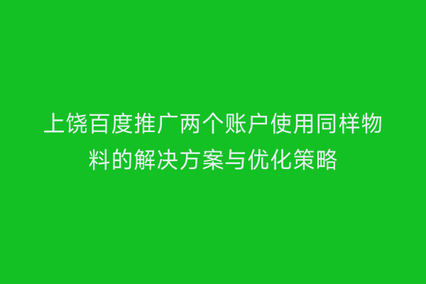 上饶百度推广两个账户使用同样物料的解决方案与优化策略