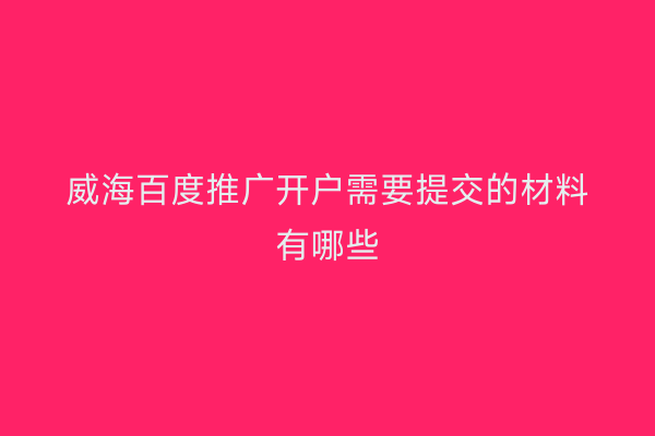 威海百度推广开户需要提交的材料有哪些