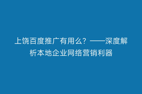 上饶百度推广有用么?——深度解析本地企业网络营销利器