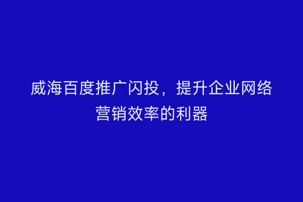 威海百度推广闪投,提升企业网络营销效率的利器
