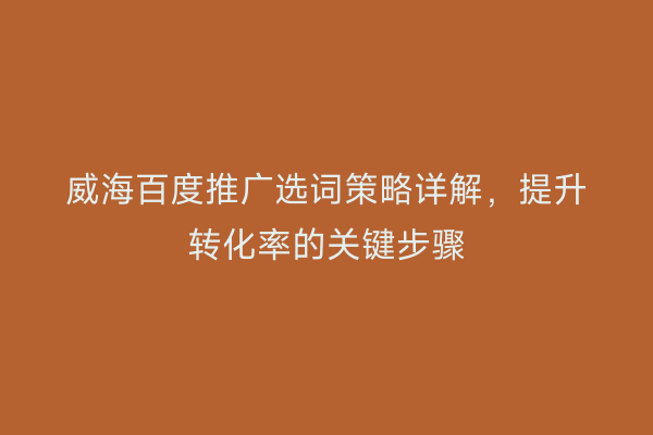 威海百度推广选词策略详解,提升转化率的关键步骤