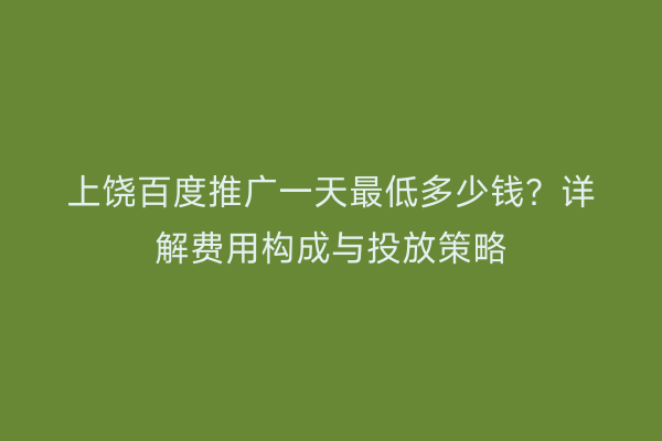 上饶百度推广一天最低多少钱？详解费用构成与投放策略