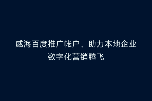威海百度推广帐户,助力本地企业数字化营销腾飞