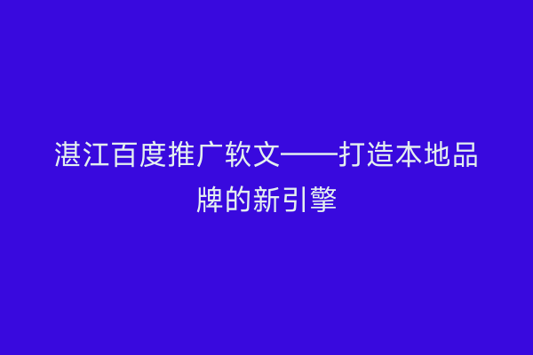 湛江百度推广软文——打造本地品牌的新引擎