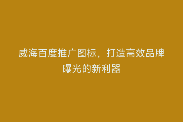 威海百度推广图标,打造高效品牌曝光的新利器