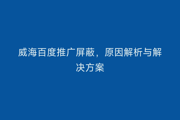 威海百度推广屏蔽,原因解析与解决方案