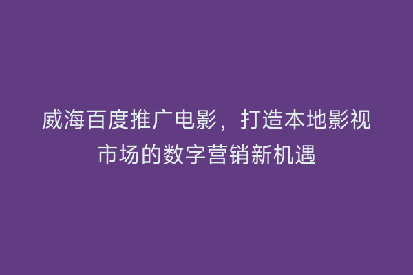 威海百度推广电影,打造本地影视市场的数字营销新机遇