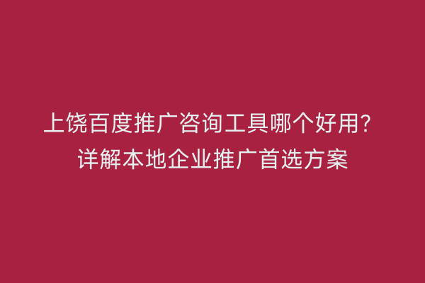 上饶百度推广咨询工具哪个好用?详解本地企业推广首选方案