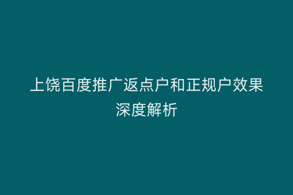 上饶百度推广返点户和正规户效果深度解析