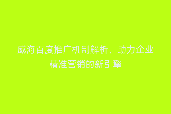 威海百度推广机制解析,助力企业精准营销的新引擎