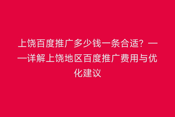 上饶百度推广多少钱一条合适？——详解上饶地区百度推广费用与优化建议