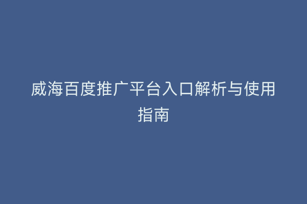 威海百度推广平台入口解析与使用指南