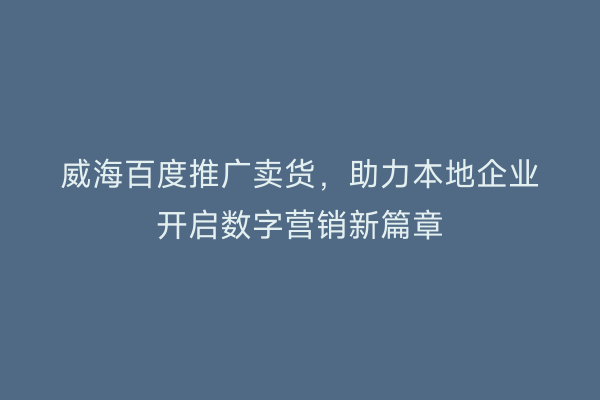 威海百度推广卖货，助力本地企业开启数字营销新篇章