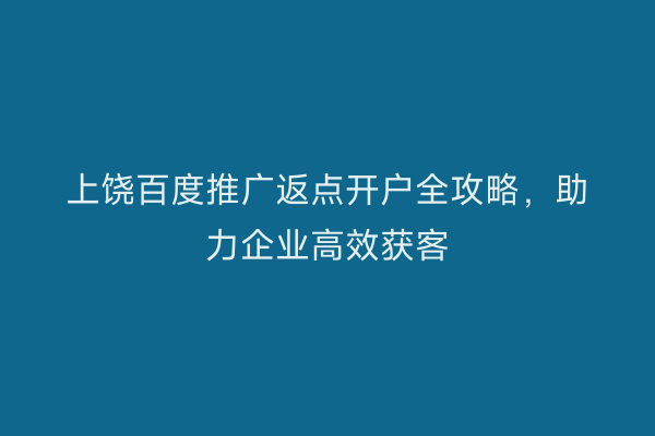 上饶百度推广返点开户全攻略,助力企业高效获客