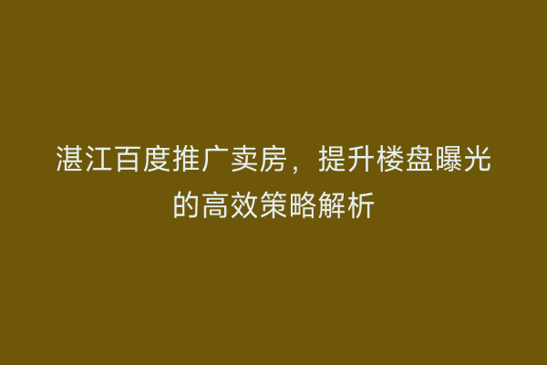 湛江百度推广卖房，提升楼盘曝光的高效策略解析