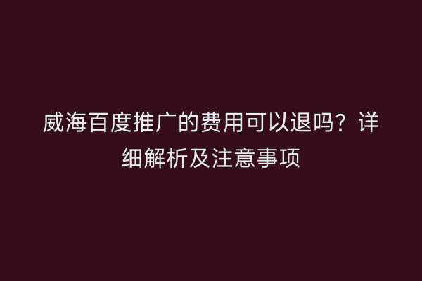 威海百度推广的费用可以退吗?详细解析及注意事项