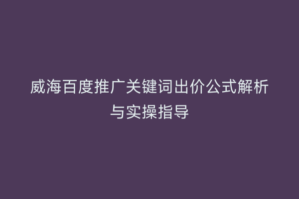 威海百度推广关键词出价公式解析与实操指导