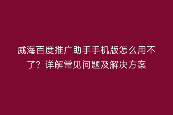 威海百度推广助手手机版怎么用不了?详解常见问题及解决方案