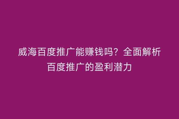 威海百度推广能赚钱吗?全面解析百度推广的盈利潜力