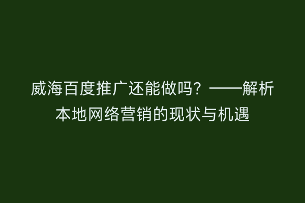 威海百度推广还能做吗？——解析本地网络营销的现状与机遇