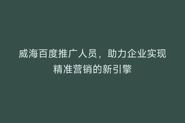 威海百度推广人员,助力企业实现精准营销的新引擎