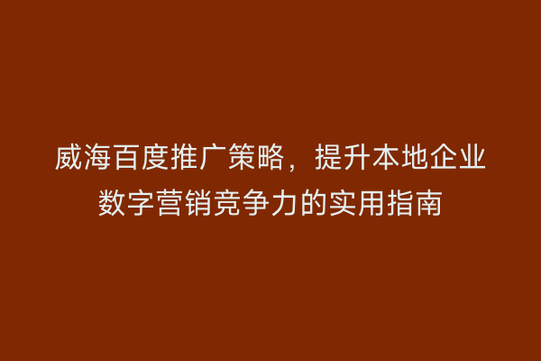 威海百度推广策略，提升本地企业数字营销竞争力的实用指南