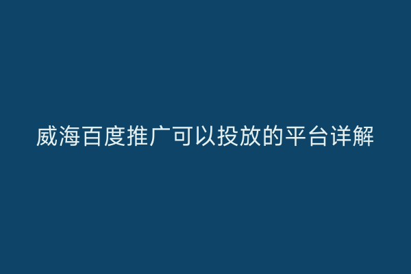 威海百度推广可以投放的平台详解
