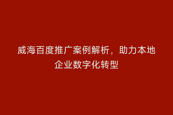 威海百度推广案例解析,助力本地企业数字化转型
