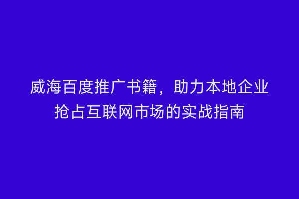威海百度推广书籍,助力本地企业抢占互联网市场的实战指南