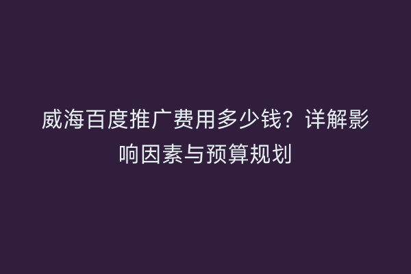 威海百度推广费用多少钱?详解影响因素与预算规划